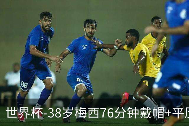 世界杯-38岁梅西76分钟戴帽+平历史纪录 阿根廷3-0阿尔及利亚