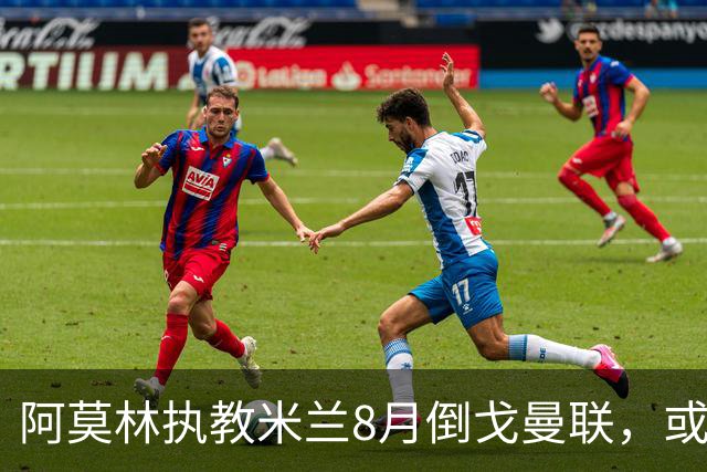 阿莫林执教米兰8月倒戈曼联，或为拉爵省千万！曼联锁定1.3亿收入